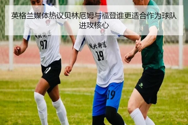 英格兰媒体热议贝林厄姆与福登谁更适合作为球队进攻核心