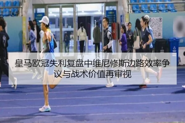 皇马欧冠失利复盘中维尼修斯边路效率争议与战术价值再审视