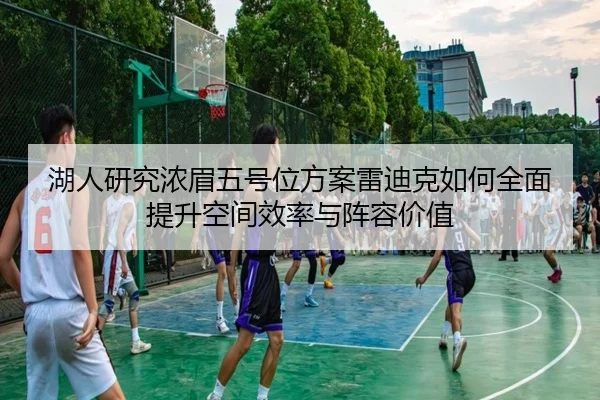 湖人研究浓眉五号位方案雷迪克如何全面提升空间效率与阵容价值