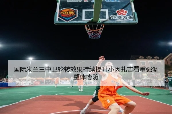 国际米兰三中卫轮转效果持续提升小因扎吉着重强调整体协防
