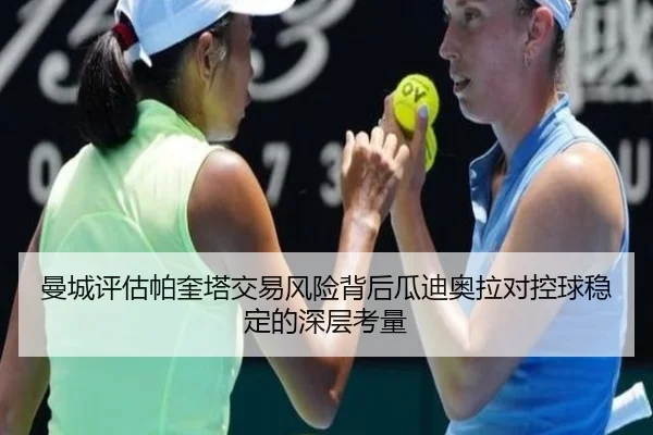 曼城评估帕奎塔交易风险背后瓜迪奥拉对控球稳定的深层考量