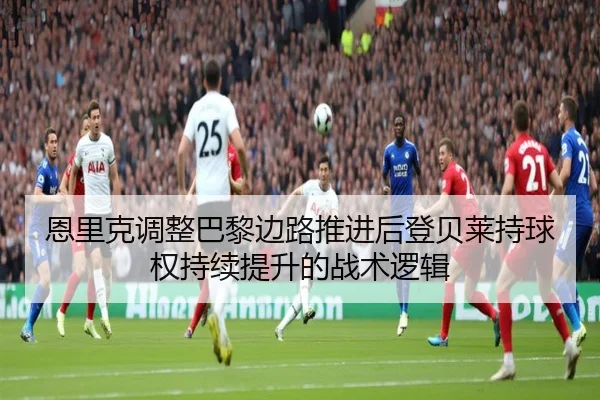 恩里克调整巴黎边路推进后登贝莱持球权持续提升的战术逻辑