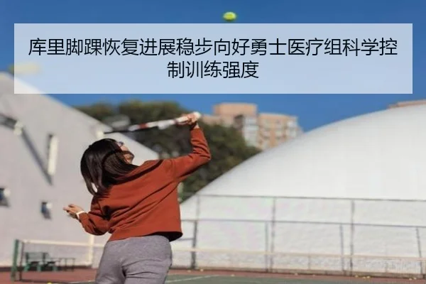 库里脚踝恢复进展稳步向好勇士医疗组科学控制训练强度
