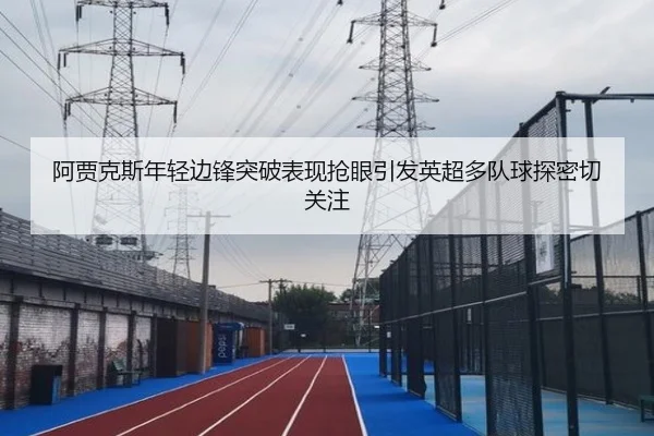 阿贾克斯年轻边锋突破表现抢眼引发英超多队球探密切关注